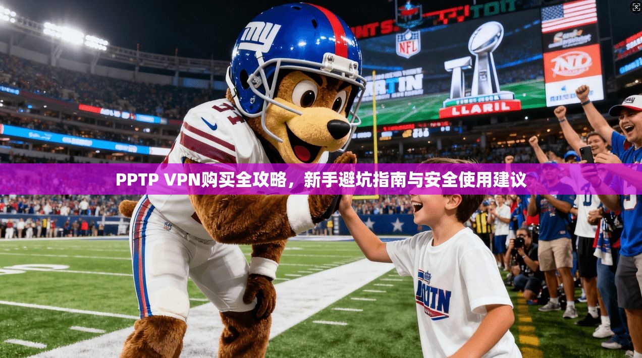 PPTP VPN购买全攻略,新手避坑指南与安全使用建议