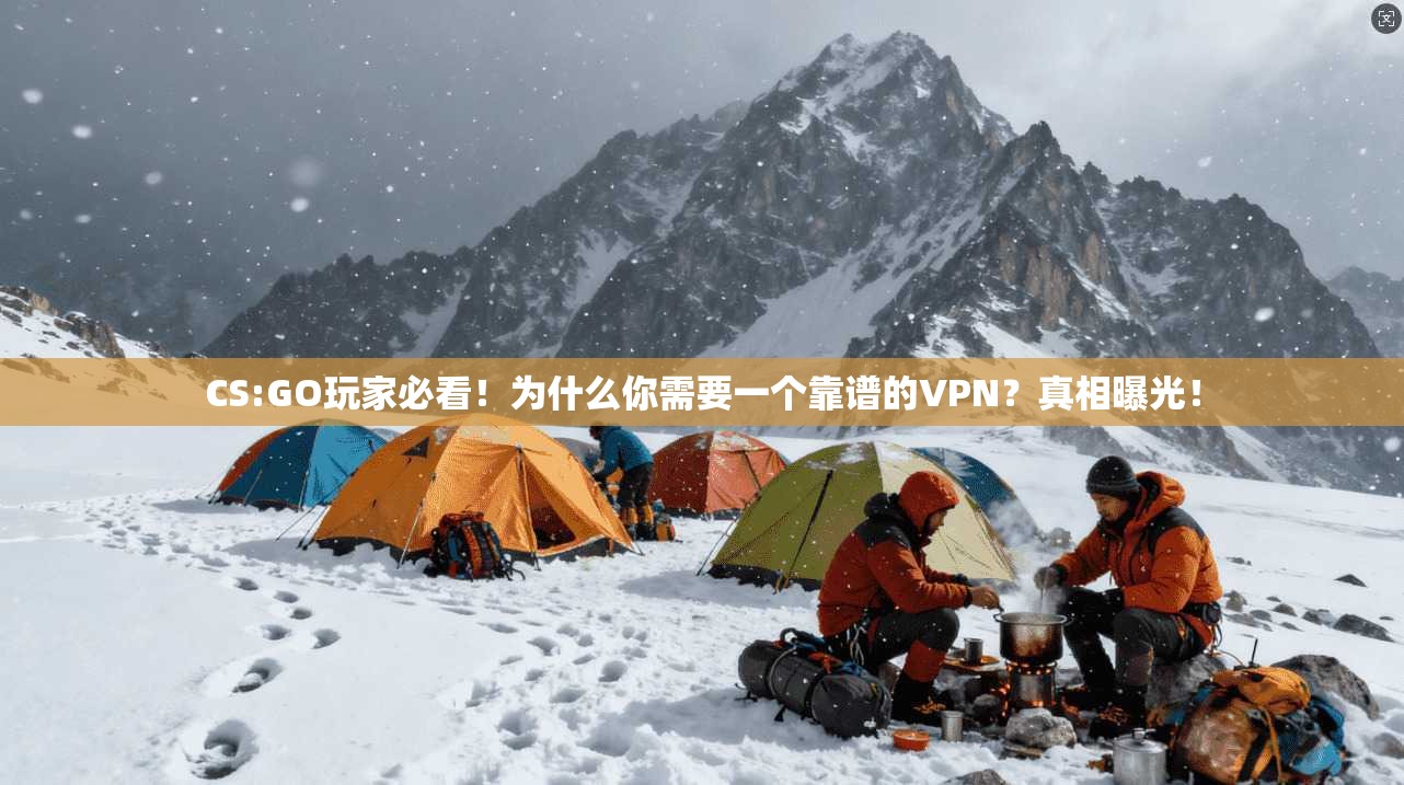 CS:GO玩家必看！为什么你需要一个靠谱的VPN？真相曝光！