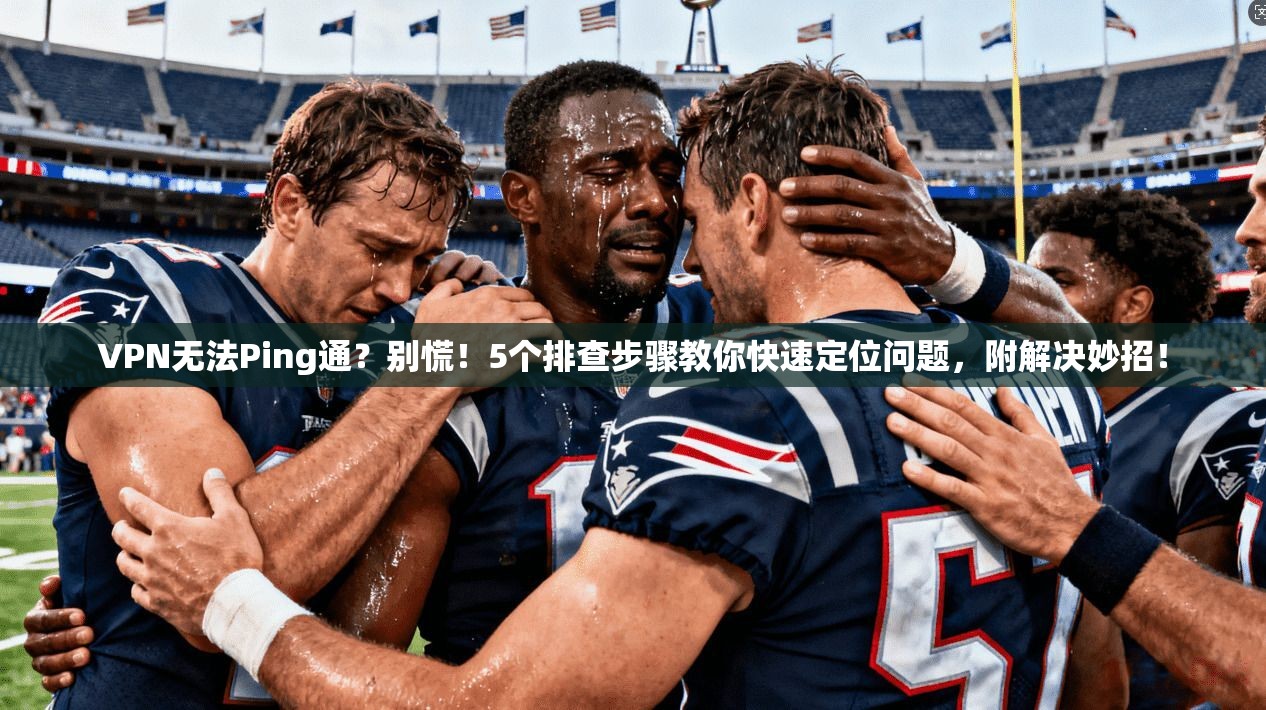 VPN无法Ping通？别慌！5个排查步骤教你快速定位问题，附解决妙招！