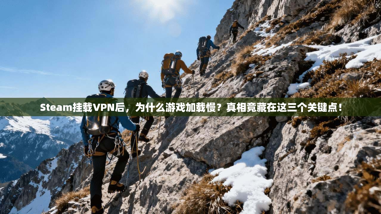 Steam挂载VPN后，为什么游戏加载慢？真相竟藏在这三个关键点！
