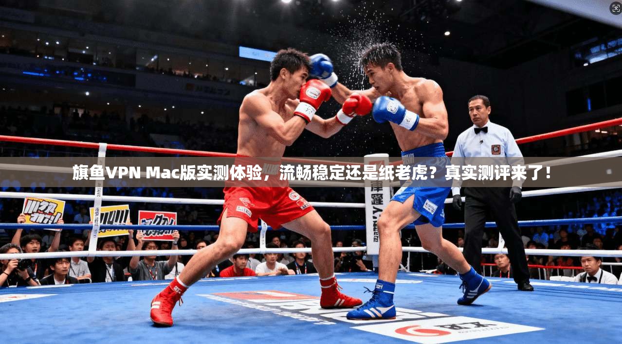 旗鱼VPN Mac版实测体验，流畅稳定还是纸老虎？真实测评来了！