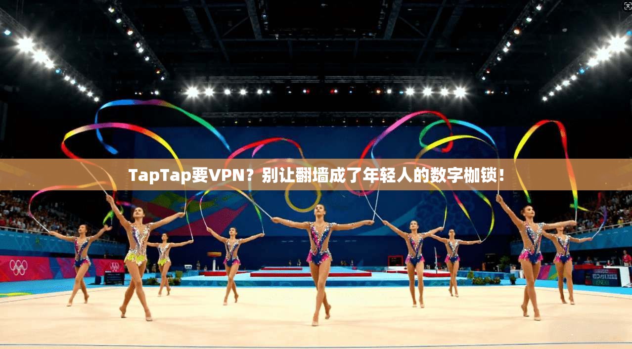 TapTap要VPN？别让翻墙成了年轻人的数字枷锁！
