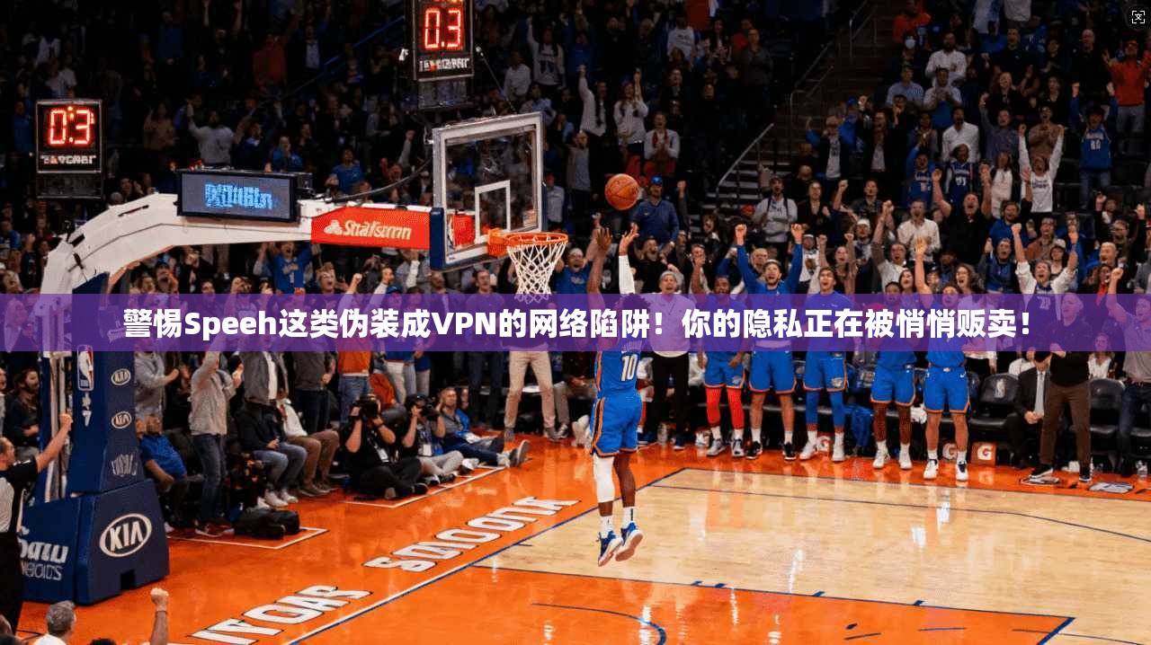 警惕Speeh这类伪装成VPN的网络陷阱！你的隐私正在被悄悄贩卖！