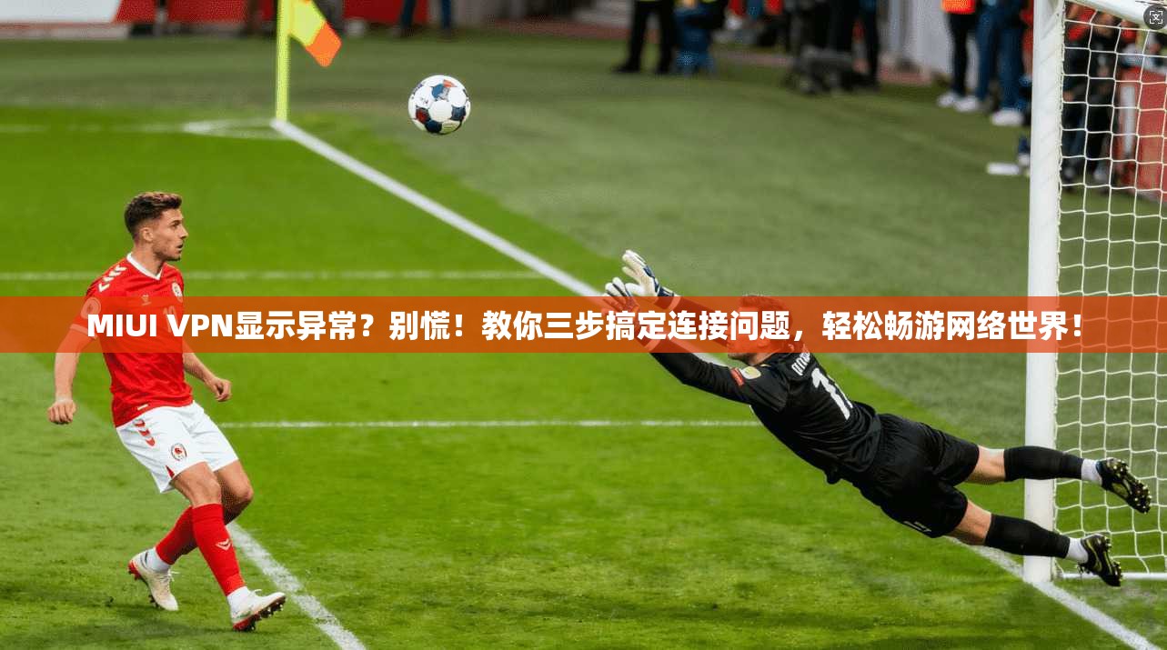 MIUI VPN显示异常？别慌！教你三步搞定连接问题，轻松畅游网络世界！