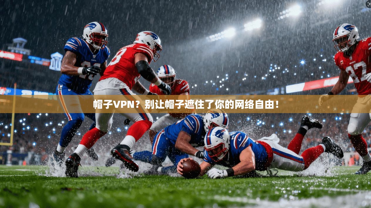 帽子VPN？别让帽子遮住了你的网络自由！
