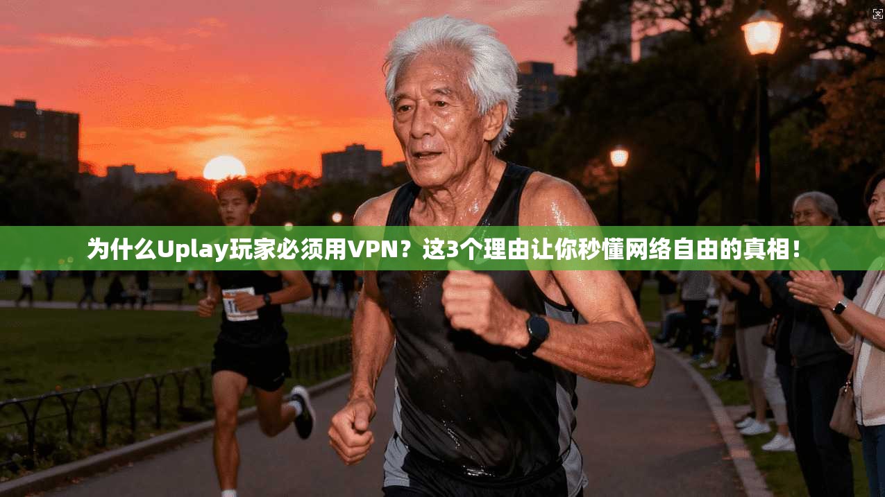 为什么Uplay玩家必须用VPN？这3个理由让你秒懂网络自由的真相！