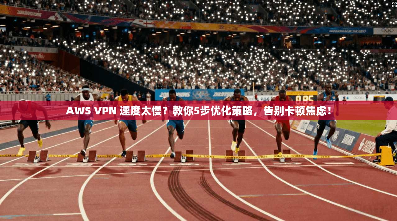 AWS VPN 速度太慢？教你5步优化策略，告别卡顿焦虑！