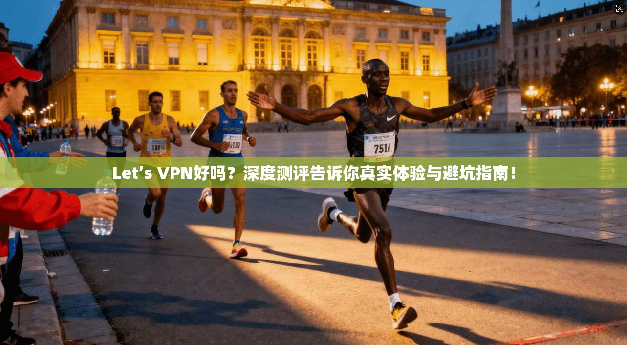 Let’s VPN好吗?深度测评告诉你真实体验与避坑指南! Let’s VPN好吗?深度测评告诉你真实体验与避坑指南!