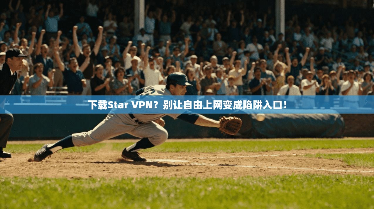 下载Star VPN？别让自由上网变成陷阱入口！