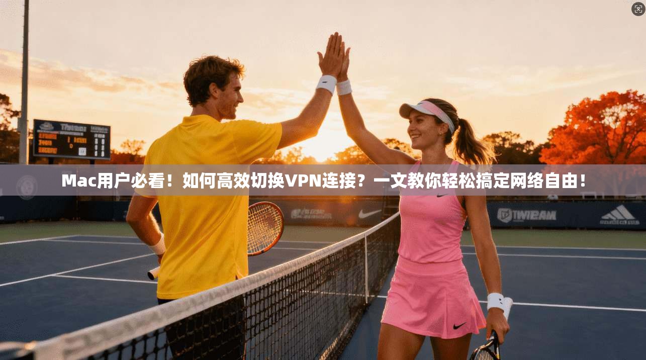 Mac用户必看！如何高效切换VPN连接？一文教你轻松搞定网络自由！