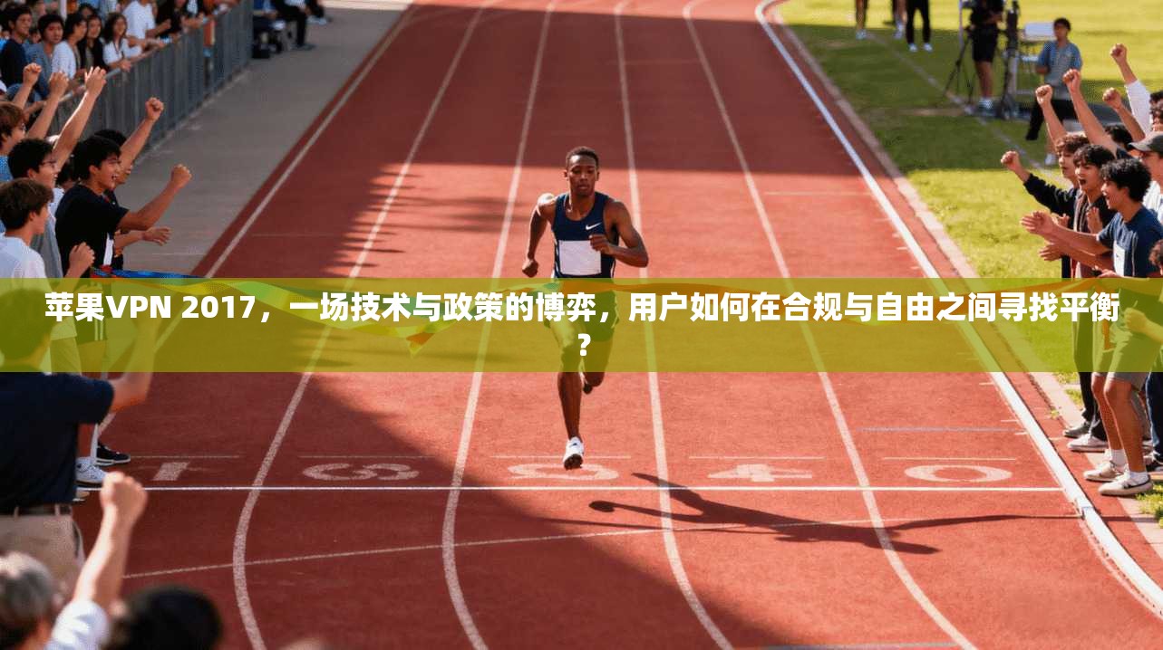 苹果VPN 2017，一场技术与政策的博弈，用户如何在合规与自由之间寻找平衡？