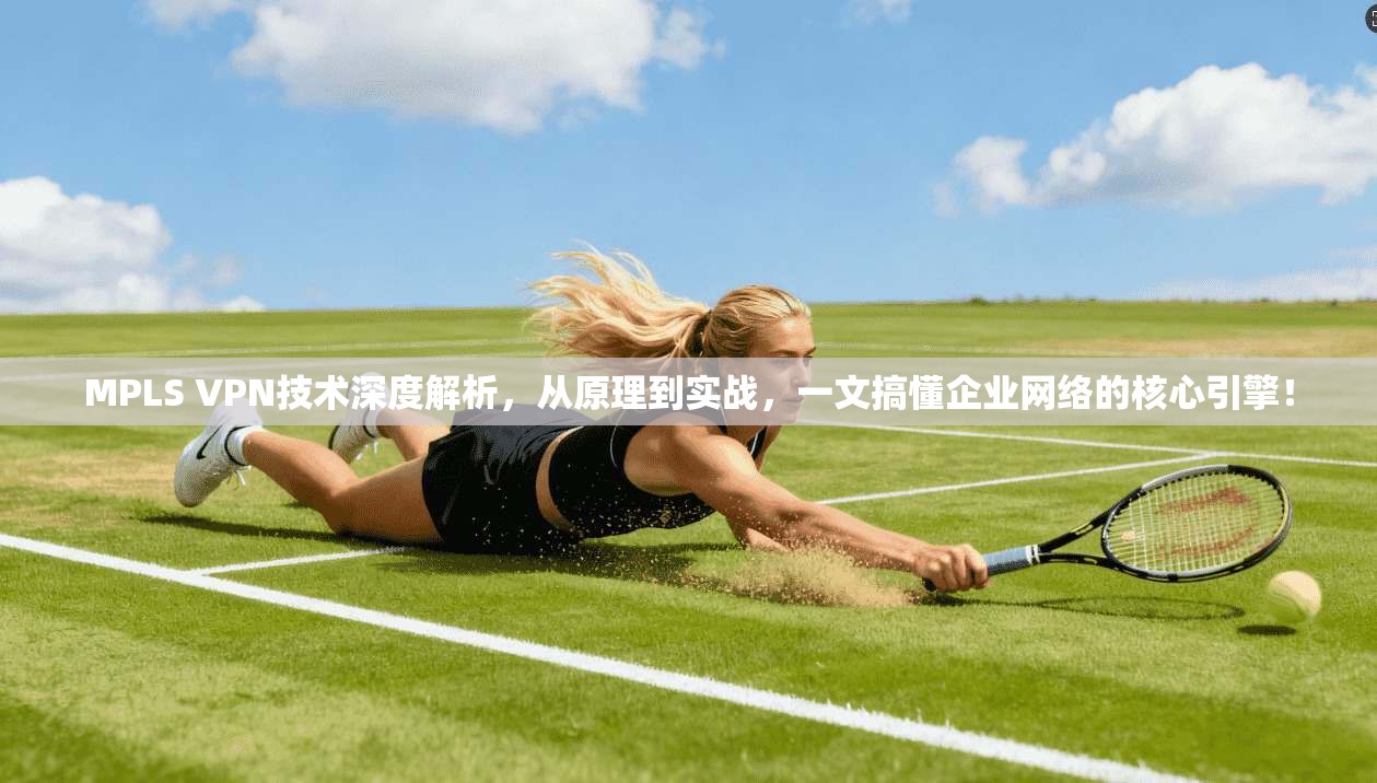 MPLS VPN技术深度解析，从原理到实战，一文搞懂企业网络的核心引擎！