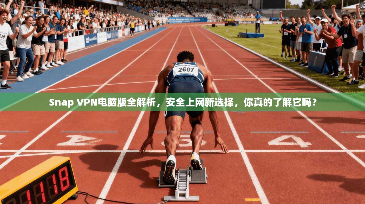 Snap VPN电脑版全解析，安全上网新选择，你真的了解它吗？