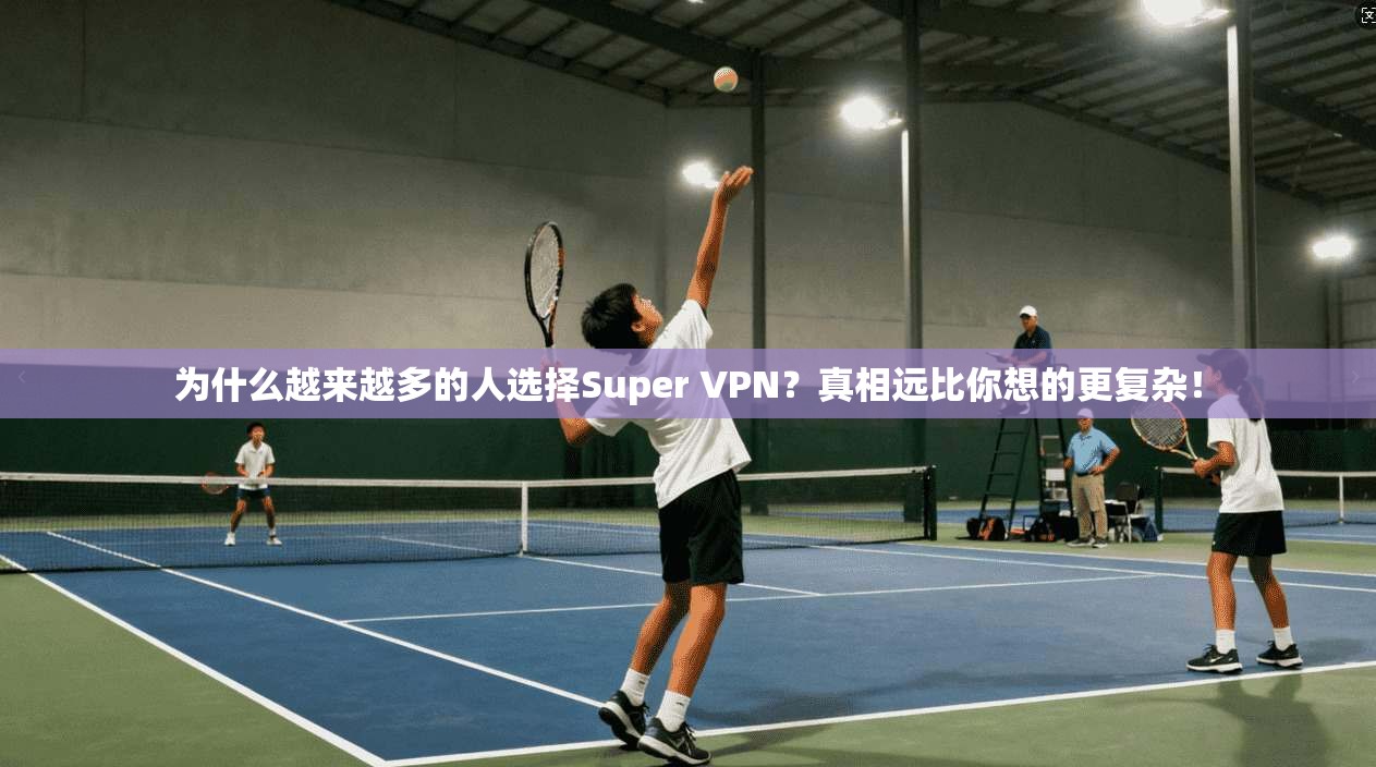 为什么越来越多的人选择Super VPN？真相远比你想的更复杂！