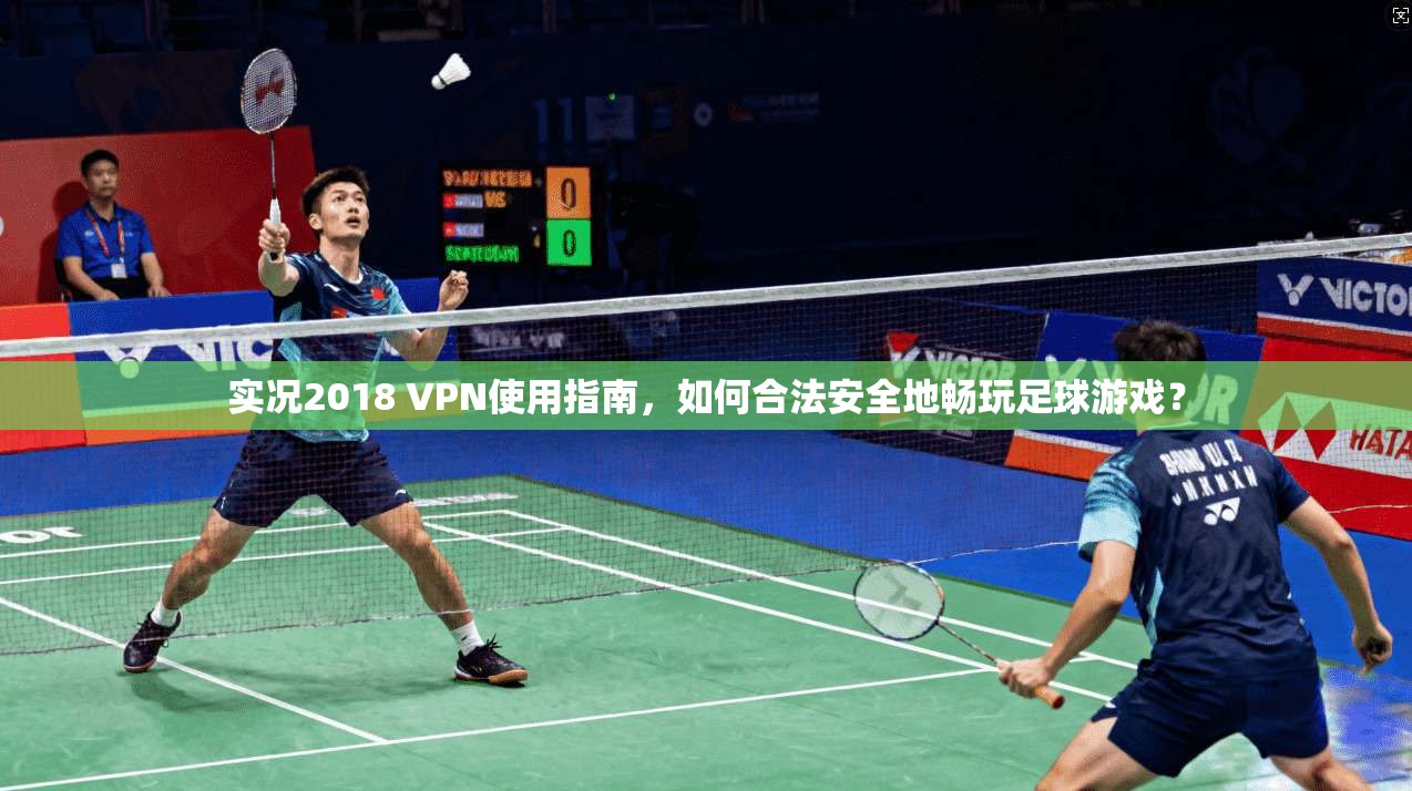 实况2018 VPN使用指南，如何合法安全地畅玩足球游戏？