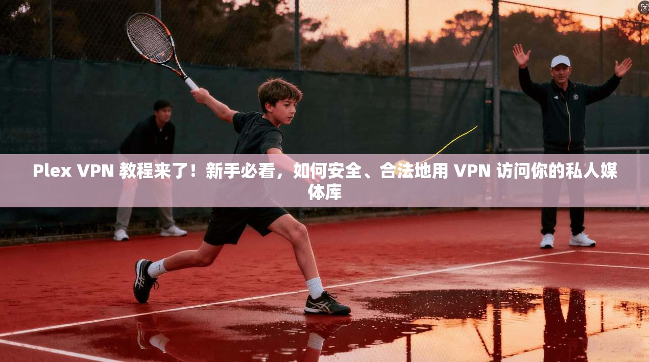 Plex VPN 教程来了！新手必看，如何安全、合法地用 VPN 访问你的私人媒体库