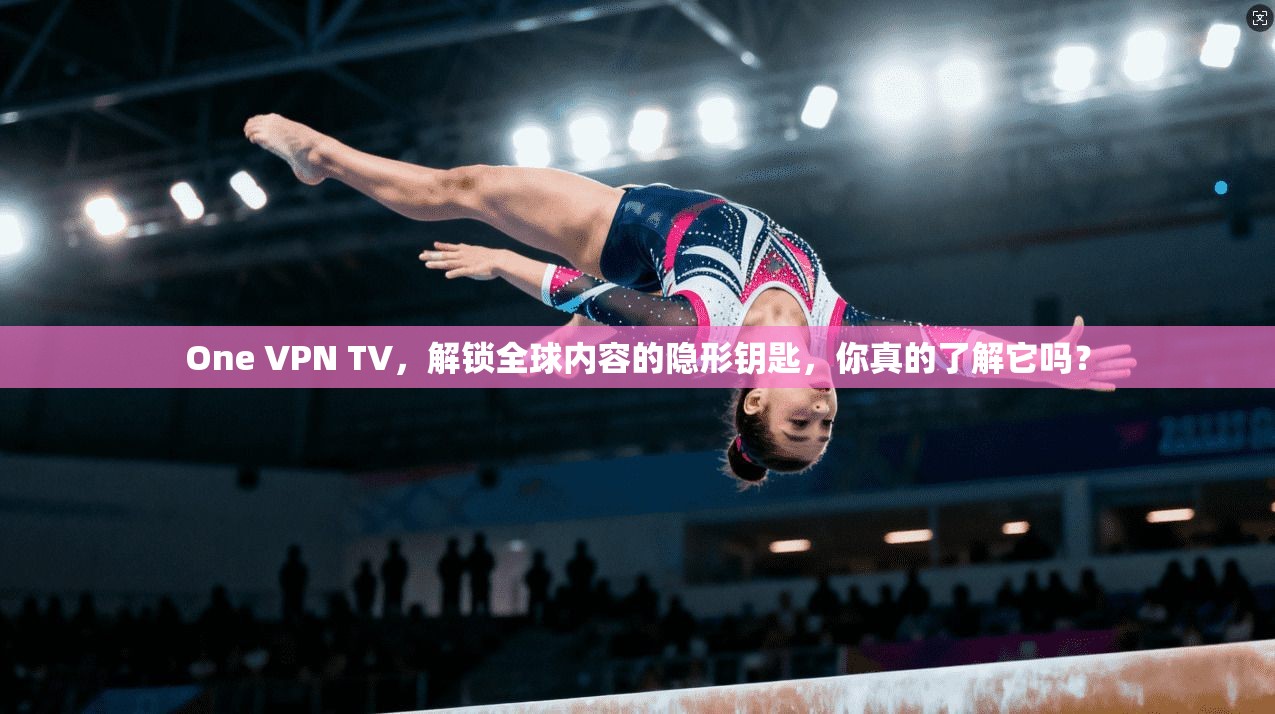 One VPN TV，解锁全球内容的隐形钥匙，你真的了解它吗？