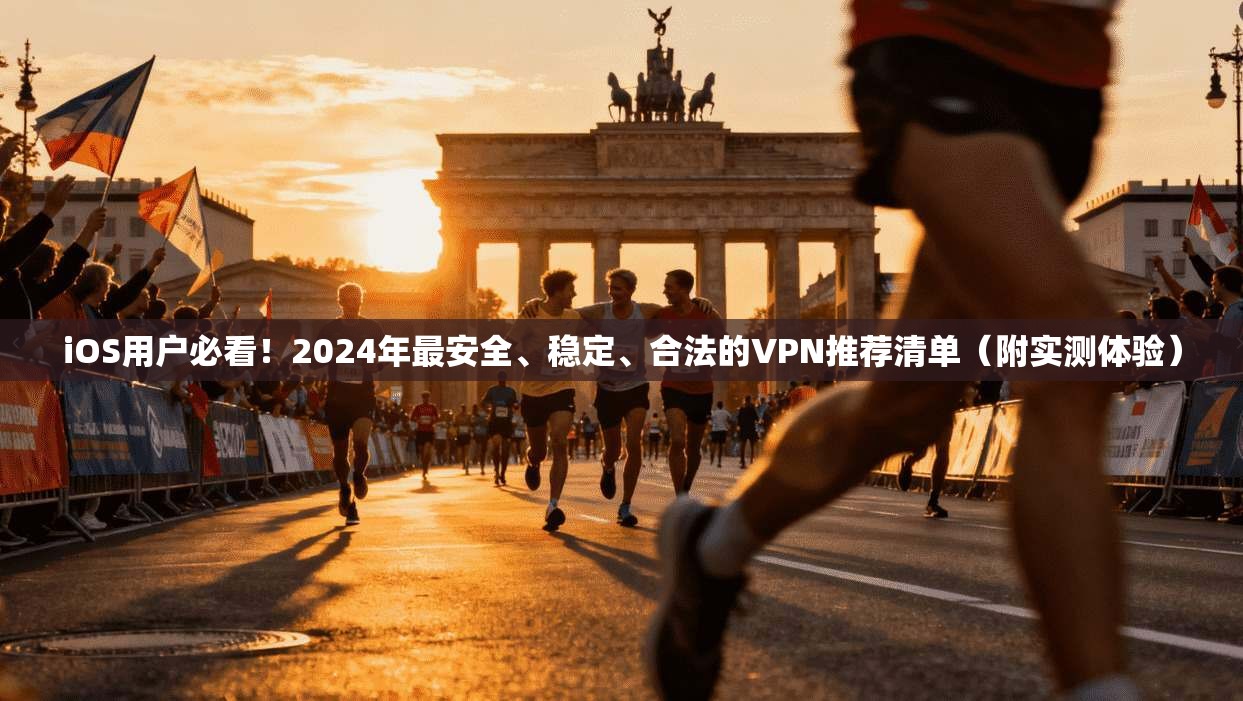 iOS用户必看!2024年最安全、稳定、合法的VPN推荐清单(附实测体验)