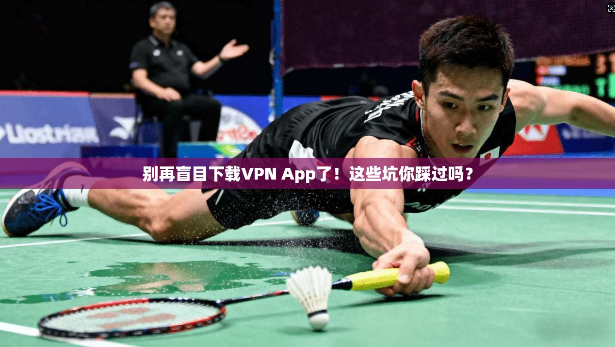 别再盲目下载VPN App了！这些坑你踩过吗？