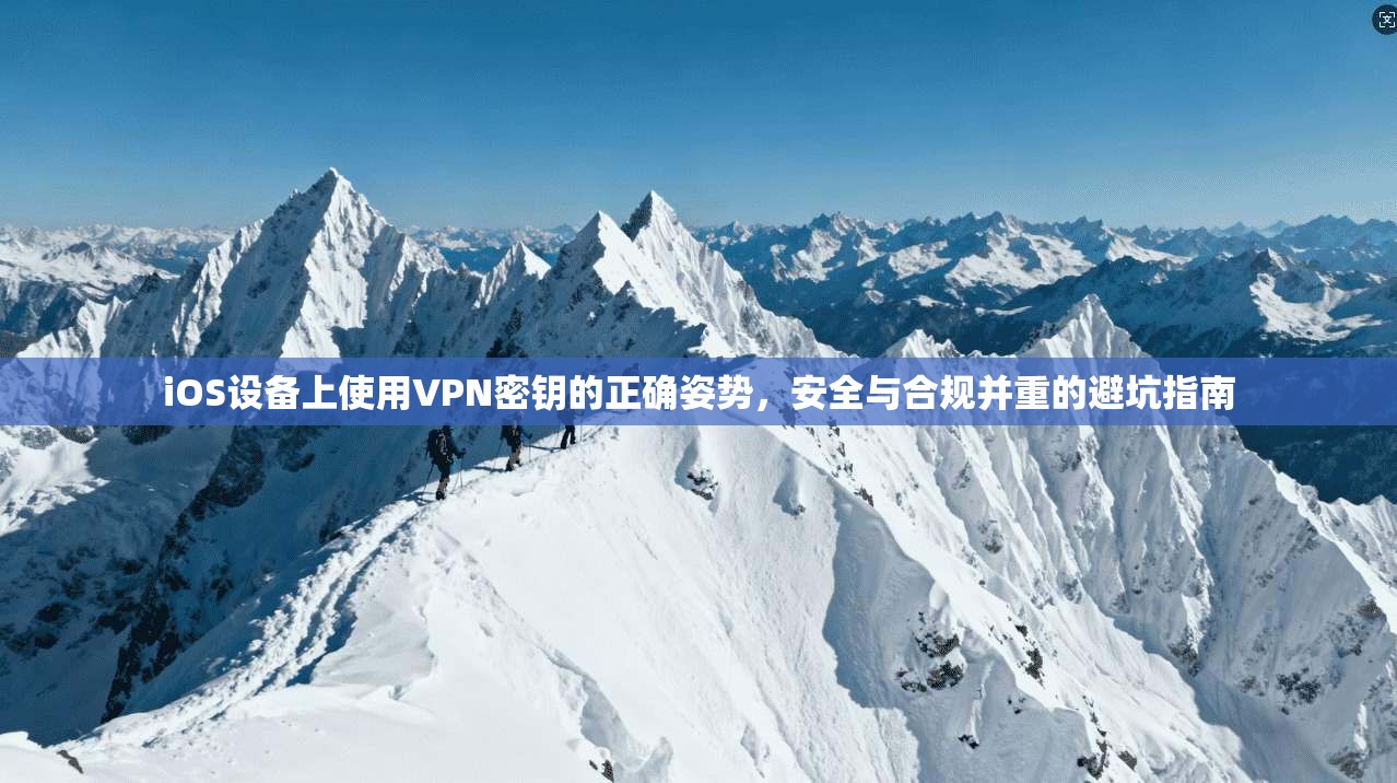 iOS设备上使用VPN密钥的正确姿势，安全与合规并重的避坑指南