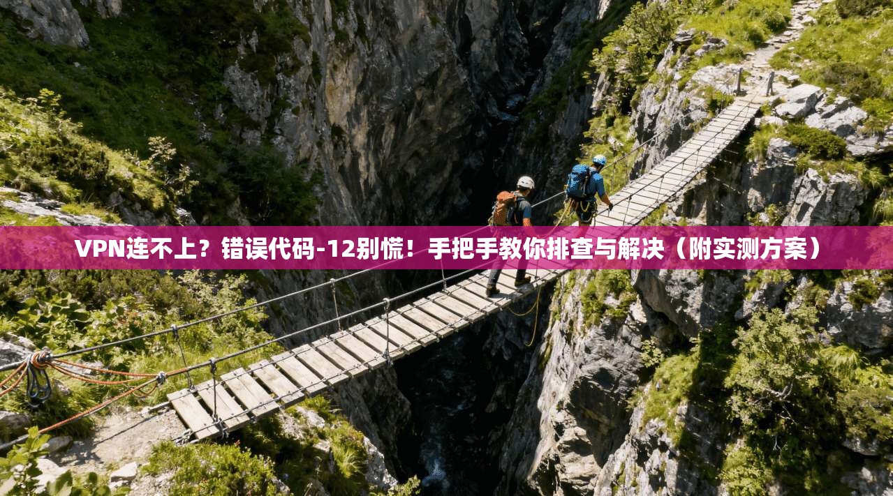 VPN连不上？错误代码-12别慌！手把手教你排查与解决（附实测方案）
