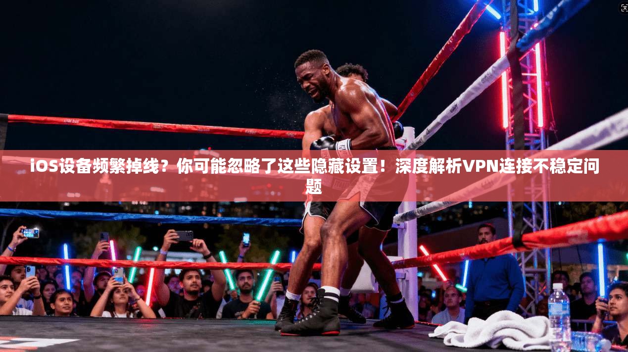 iOS设备频繁掉线？你可能忽略了这些隐藏设置！深度解析VPN连接不稳定问题