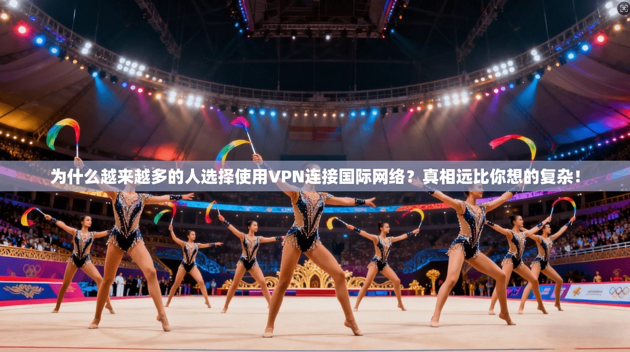 为什么越来越多的人选择使用VPN连接国际网络？真相远比你想的复杂！
