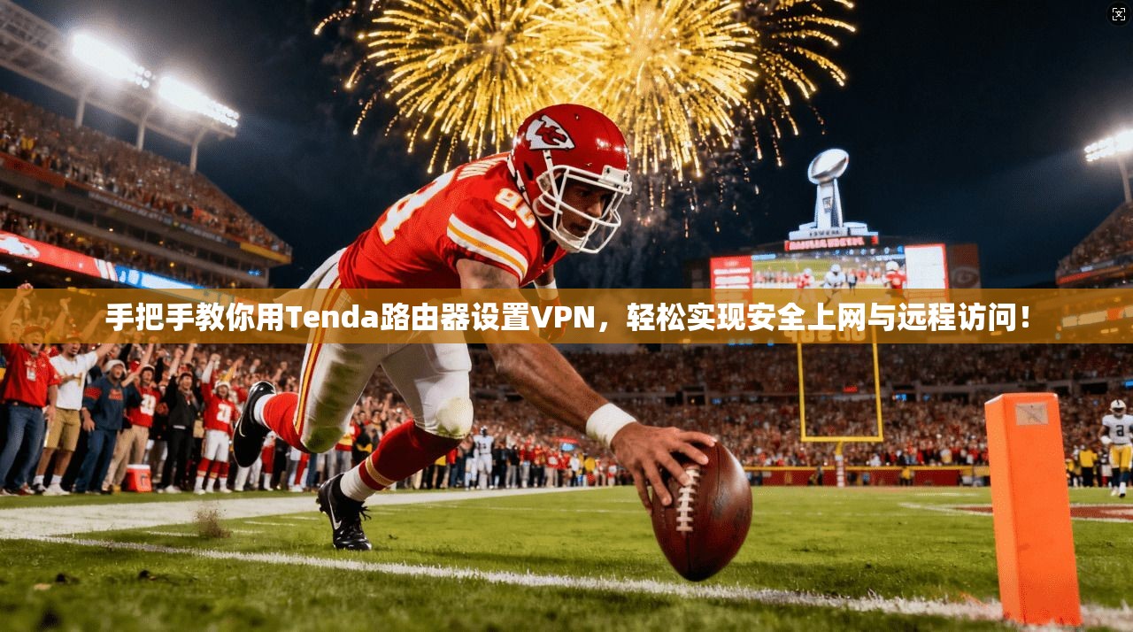 手把手教你用Tenda路由器设置VPN,轻松实现安全上网与远程访问!