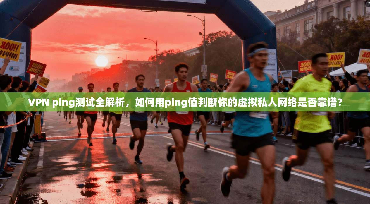 VPN ping测试全解析,如何用ping值判断你的虚拟私人网络是否靠谱?