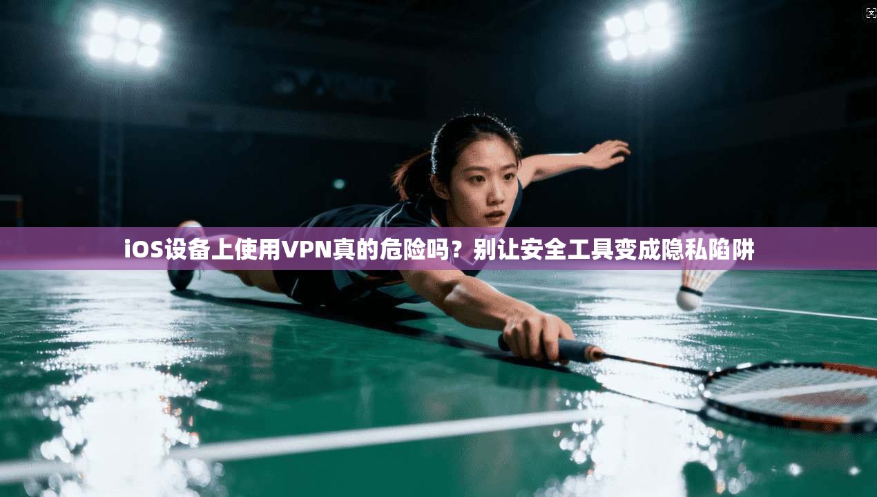 iOS设备上使用VPN真的危险吗？别让安全工具变成隐私陷阱