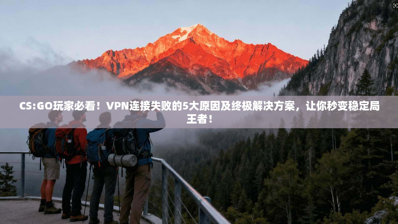 CS:GO玩家必看！VPN连接失败的5大原因及终极解决方案，让你秒变稳定局王者！
