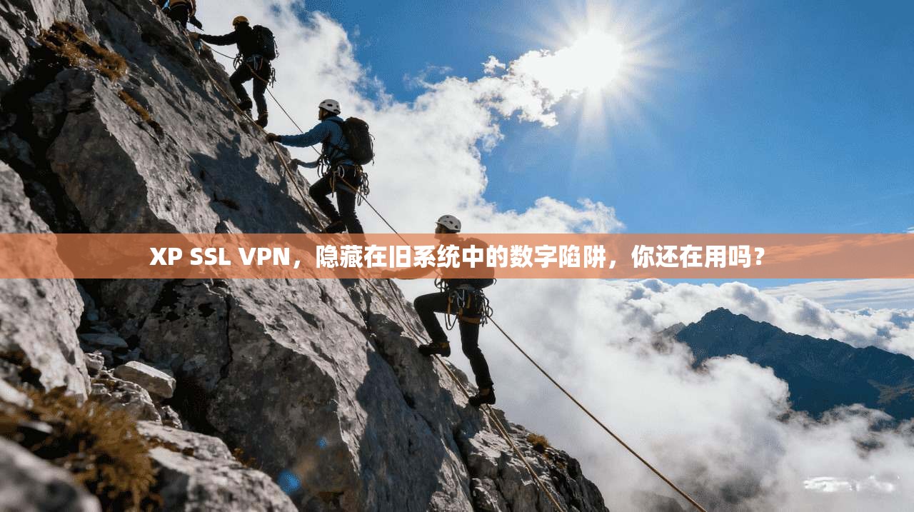 XP SSL VPN，隐藏在旧系统中的数字陷阱，你还在用吗？