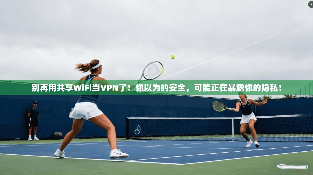 别再用共享WiFi当VPN了！你以为的安全，可能正在暴露你的隐私！