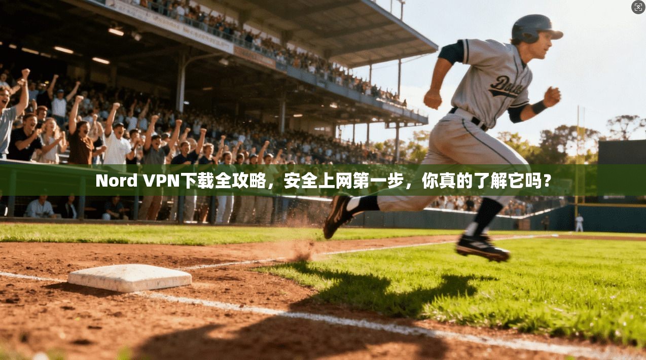 Nord VPN下载全攻略，安全上网第一步，你真的了解它吗？