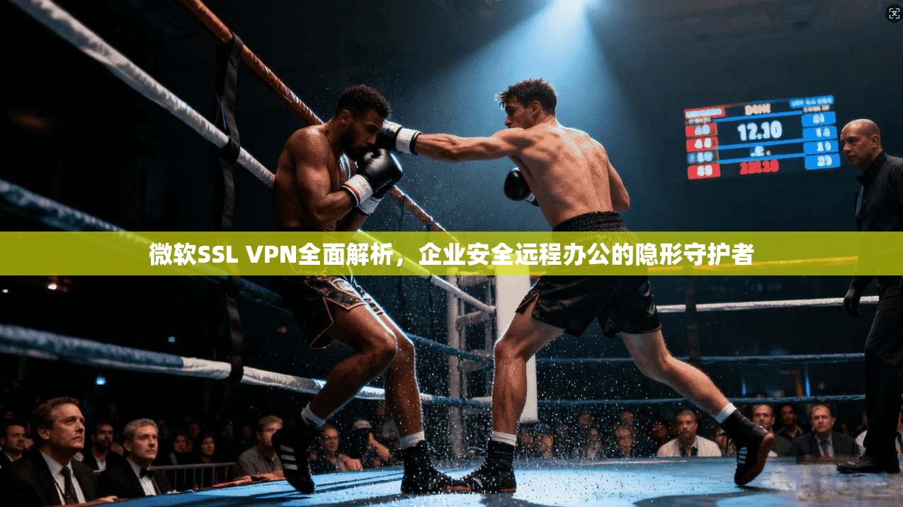 微软SSL VPN全面解析，企业安全远程办公的隐形守护者