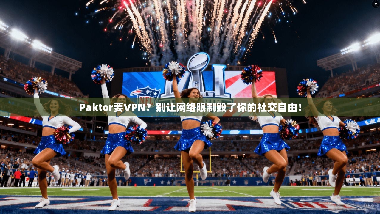 Paktor要VPN？别让网络限制毁了你的社交自由！