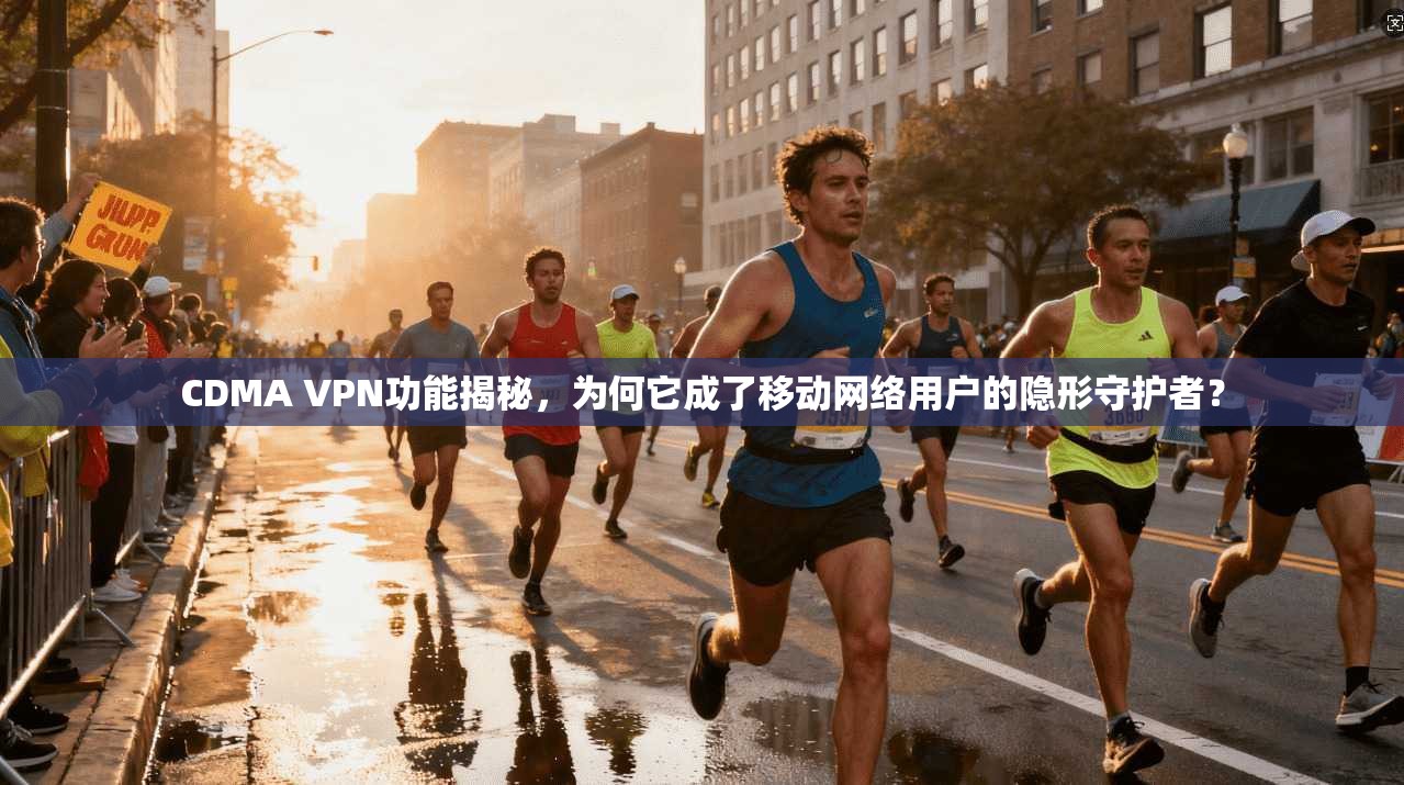 CDMA VPN功能揭秘,为何它成了移动网络用户的隐形守护者?