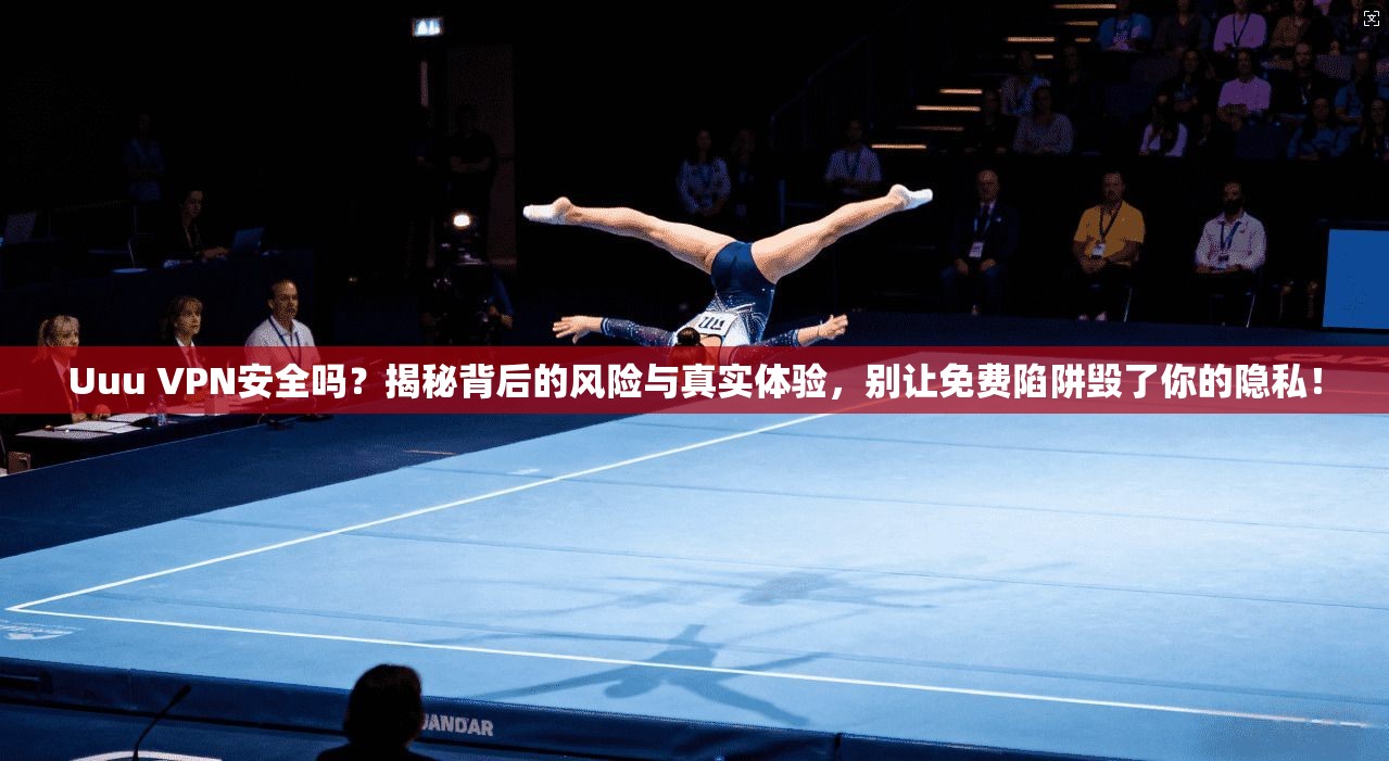 Uuu VPN安全吗？揭秘背后的风险与真实体验，别让免费陷阱毁了你的隐私！
