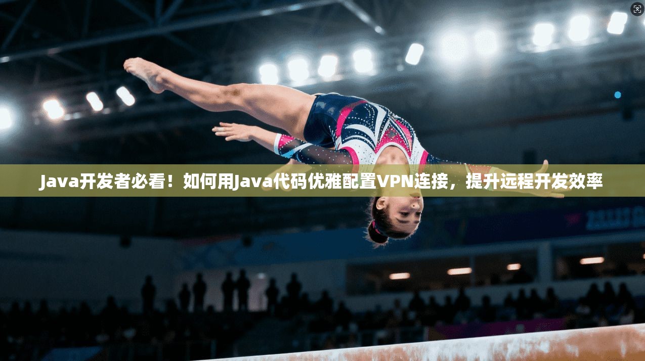 Java开发者必看！如何用Java代码优雅配置VPN连接，提升远程开发效率