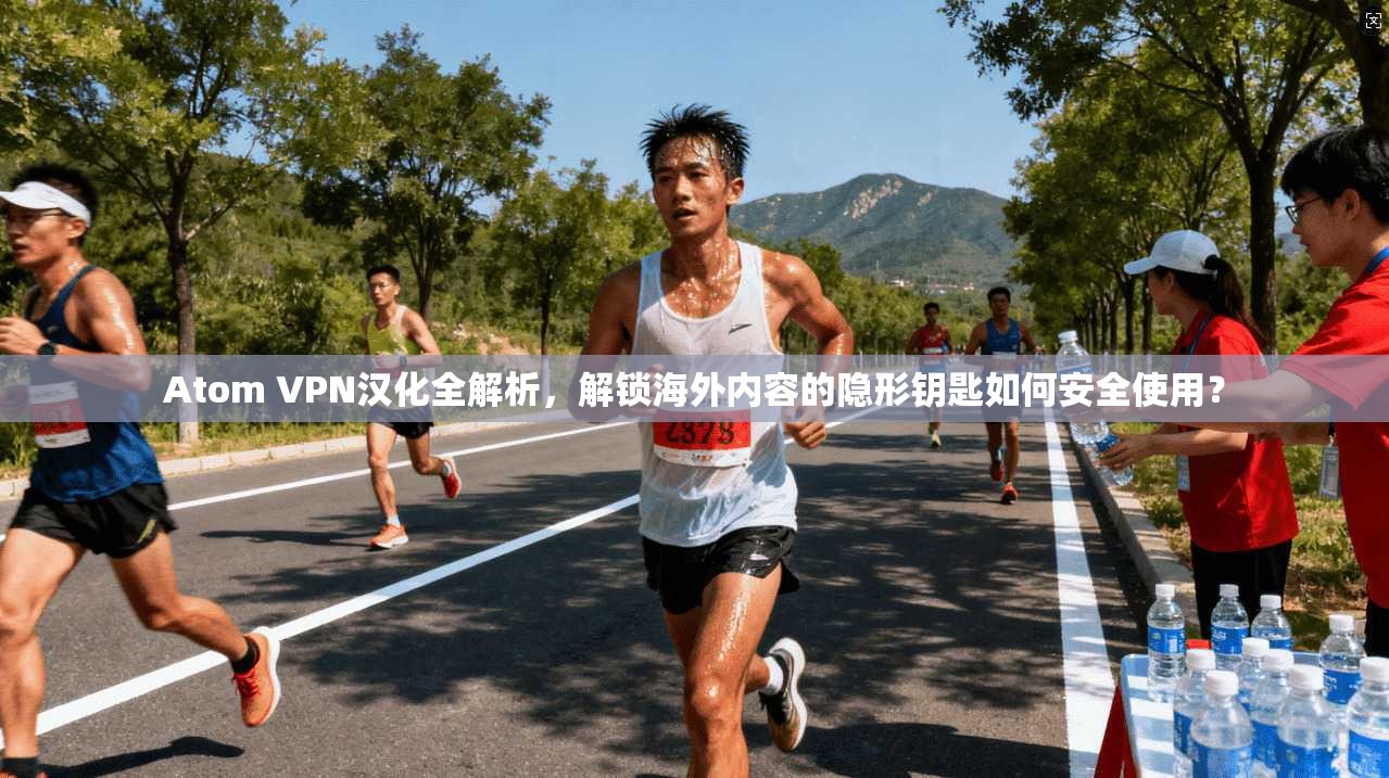 Atom VPN汉化全解析，解锁海外内容的隐形钥匙如何安全使用？