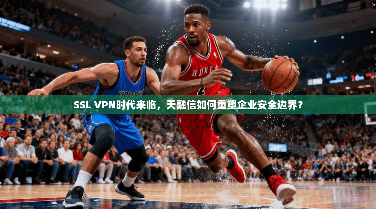 SSL VPN时代来临，天融信如何重塑企业安全边界？