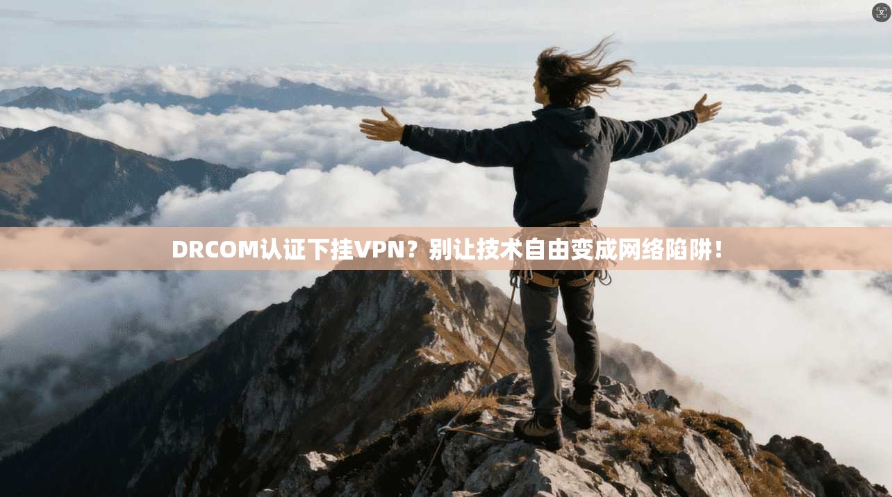 DRCOM认证下挂VPN？别让技术自由变成网络陷阱！