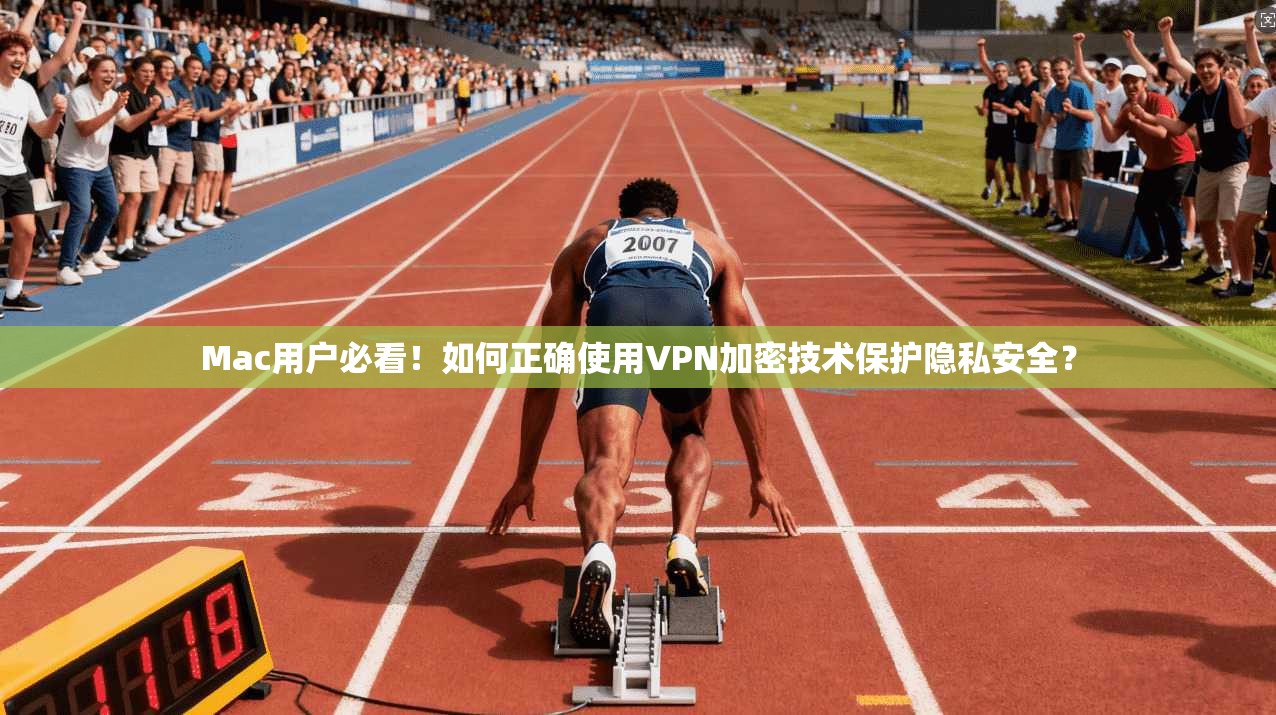 Mac用户必看！如何正确使用VPN加密技术保护隐私安全？