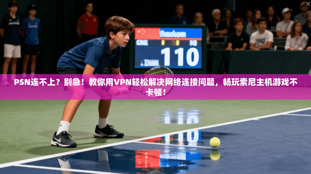 PSN连不上？别急！教你用VPN轻松解决网络连接问题，畅玩索尼主机游戏不卡顿！