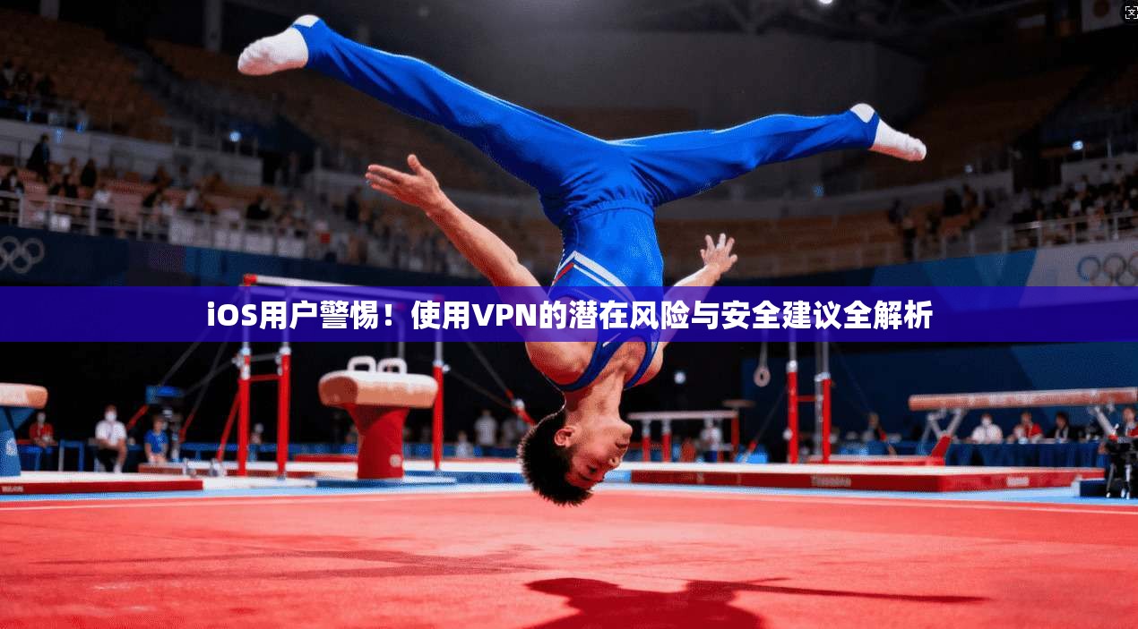 iOS用户警惕！使用VPN的潜在风险与安全建议全解析