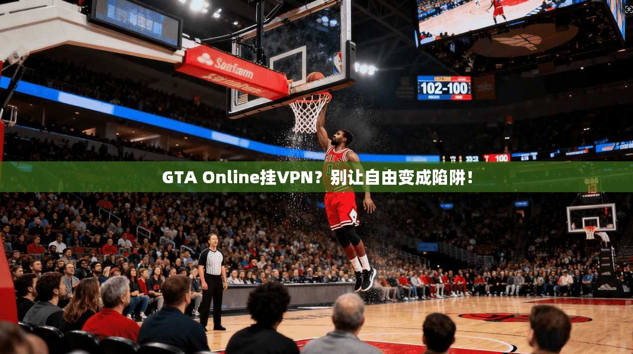 GTA Online挂VPN？别让自由变成陷阱！