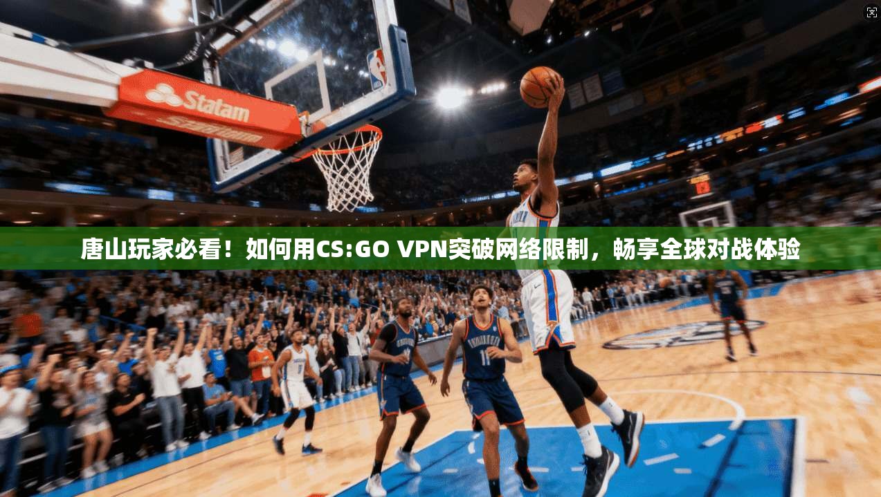 唐山玩家必看！如何用CS:GO VPN突破网络限制，畅享全球对战体验