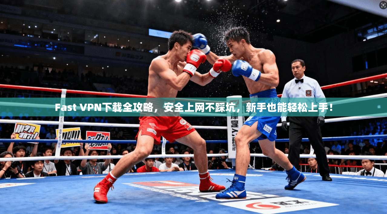 Fast VPN下载全攻略，安全上网不踩坑，新手也能轻松上手！