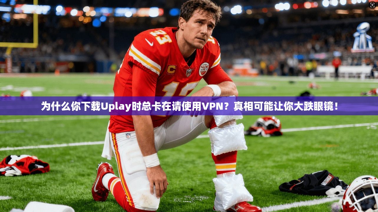 为什么你下载Uplay时总卡在请使用VPN？真相可能让你大跌眼镜！