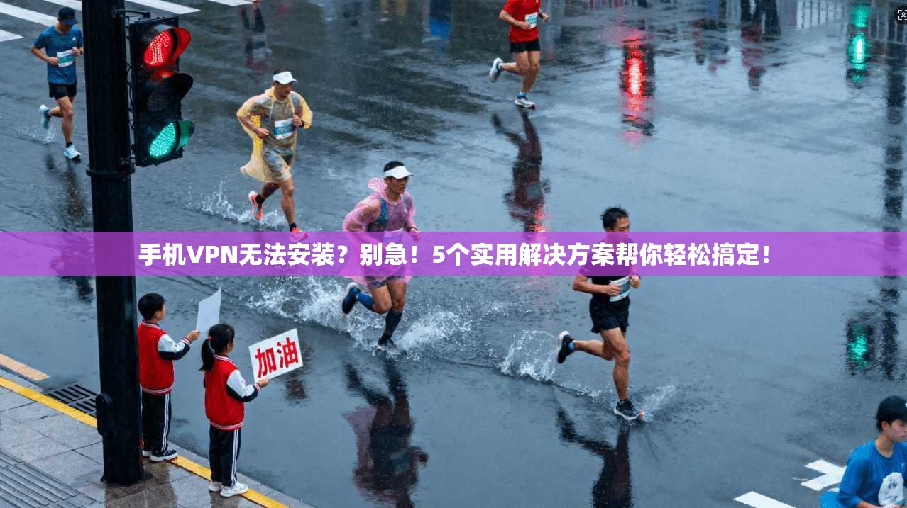 手机VPN无法安装?别急!5个实用解决方案帮你轻松搞定!